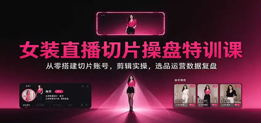 女装直播切片操盘特训课：从零搭建切片账号，剪辑实操，选品运营数据复盘-小行网创