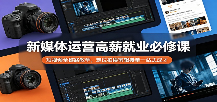 新媒体运营高薪就业必修课：短视频全链路教学，定位拍摄剪辑接单一站式成才-小行网创