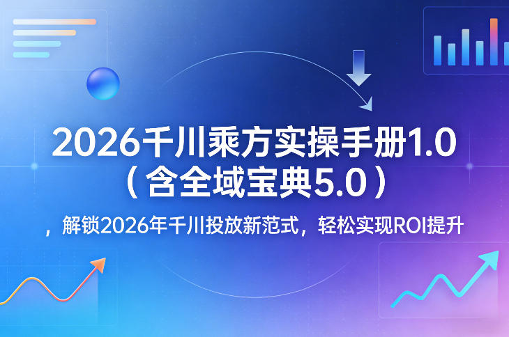 2026千川乘方实操手册1.0(含全域宝典5.0)，解锁2026年千川投放新范式，轻松实现ROI提升-小行网创
