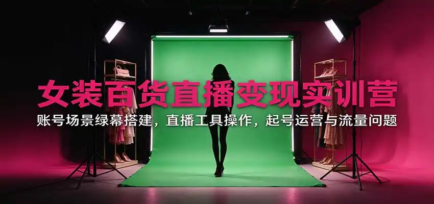 女装百货直播变现实训营：账号场景绿幕搭建，直播工具操作，起号运营与流量问题-小行网创