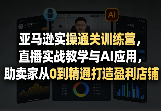 亚马逊实操通关训练营，直播实战教学与AI应用，助卖家从0到精通打造盈利店铺(更新5月8日)-小行网创