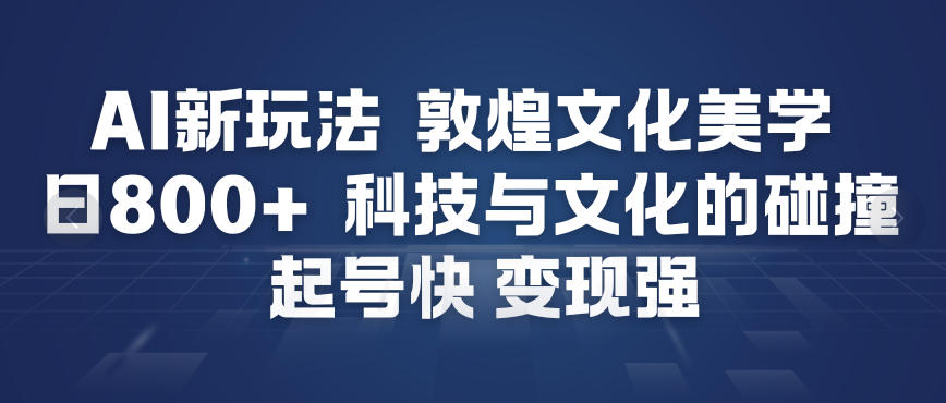 AI新玩法，敦煌文化美学，科技与文化的碰撞，起号快变现强-小行网创