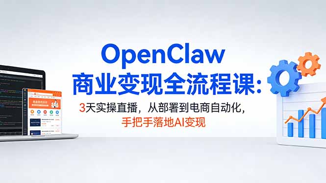 OpenClaw商业变现全流程课：3天实操直播，从部署到电商自动化，手把手落地AI变现-小行网创