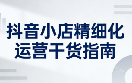 无缺·抖音店铺精细化运营干货指南新版(更新2026)-小行网创