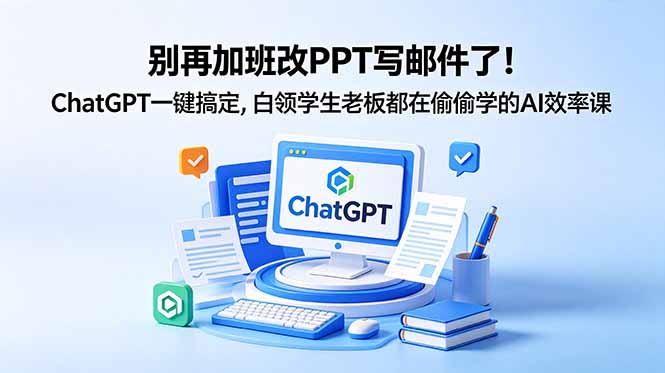 别再加班改PPT写邮件了!ChatGPT一键搞定,白领学生老板都在偷偷学的AI效率课-小行网创