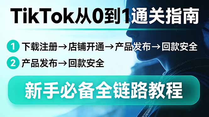 TikTok从0到1通关指南：下载注册→店铺开通→产品发布→回款安全，新手必备全链路教程-小行网创