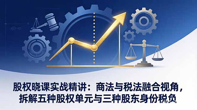 股权晓课实战精讲：商法与税法融合视角，拆解五种股权单元与三种股东身份税负-小行网创
