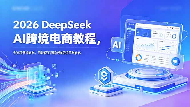 2026 DeepSeek AI跨境电商教程,全流程落地教学,用智能工具赋能选品运营与转化-小行网创