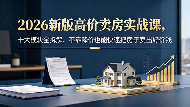 2026新版高价卖房实战课，十大模块全拆解，不靠降价也能快速把房子卖出好价钱-小行网创