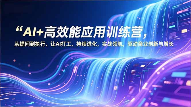 AI+高效能应用训练营，从提问到执行、让AI打工、持续进化，实战领航，驱动商业创新与增长-小行网创