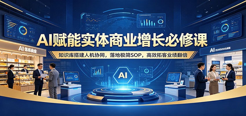 AI赋能实体商业增长必修课：知识库搭建人机协同，落地极简SOP，高效拓客业绩翻倍-小行网创