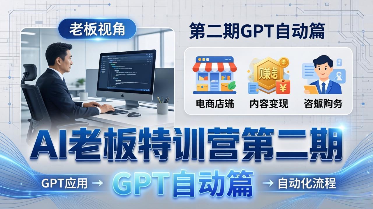 AI老板特训营第二期GPT自动篇：GPT应用+赚钱案例+自动化流程，老板AI降本增效课-小行网创