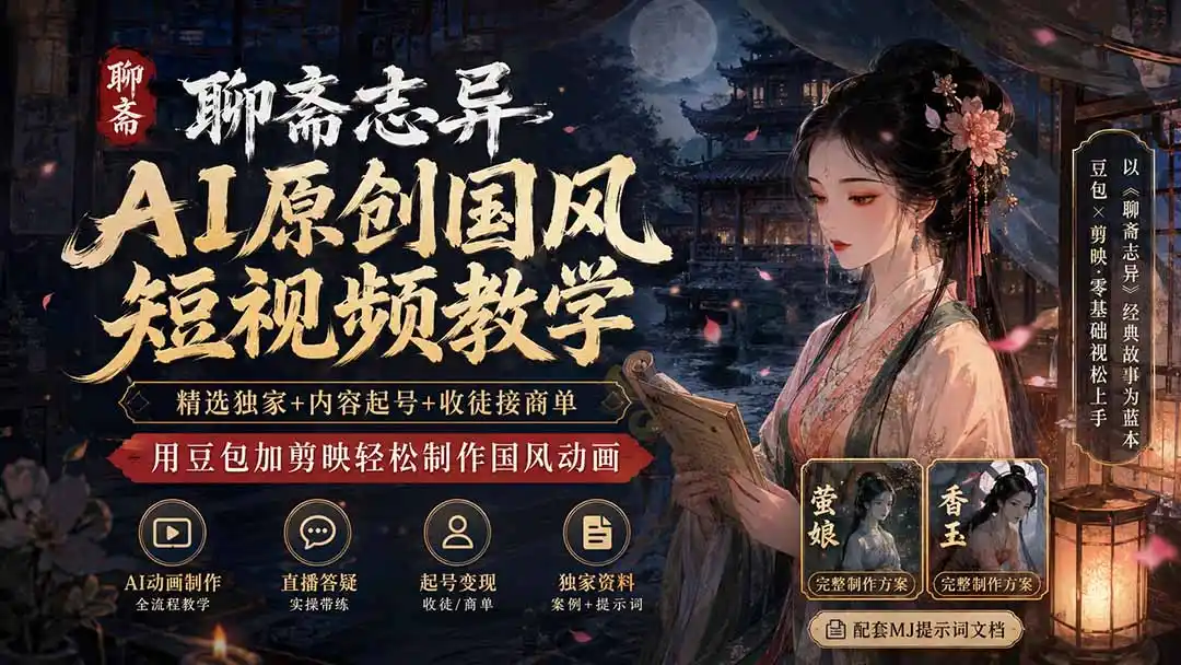 聊斋志异AI原创国风短视频教学;精选独家+内容起号+收徒接商单,用豆包加剪映轻松制作国风动画-小行网创
