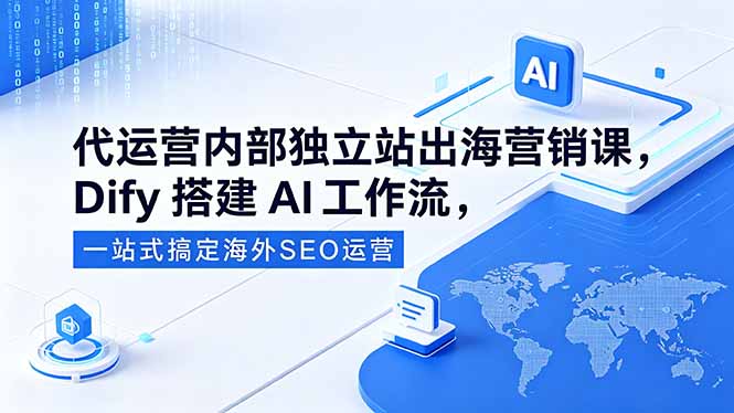 代运营内部独立站出海营销课,Dify搭建AI工作流,一站式搞定海外SEO运营-小行网创