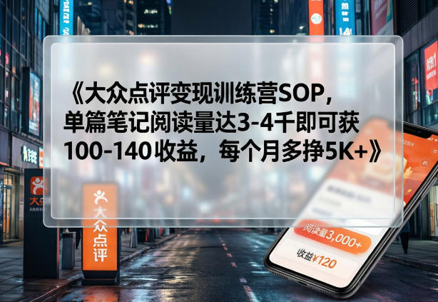 大众点评变现训练营SOP,单篇笔记阅读量达3-4千即可获100-140收益,每个月多挣5K+-小行网创