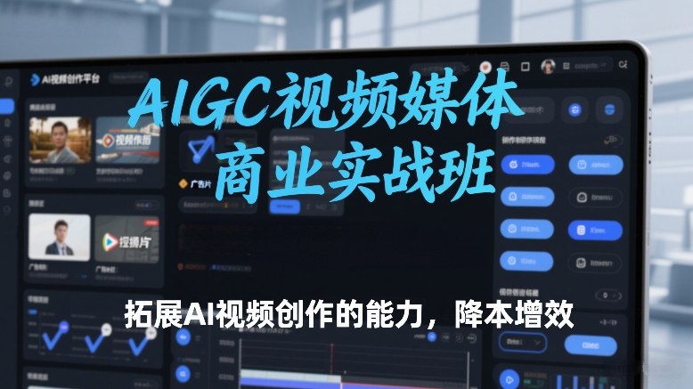 AIGC视频媒体商业实战班，拓展AI视频创作的能力，降本增效-小行网创