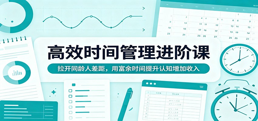 高效时间管理进阶课：拉开同龄人差距，用富余时间提升认知增加收入-小行网创