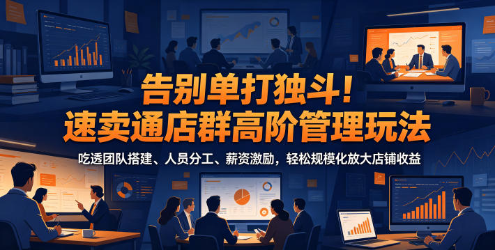 告别单打独斗!速卖通店群高阶管理玩法,吃透团队搭建、人员分工、薪资激励,轻松规模化放大店铺收益-小行网创