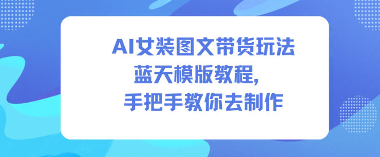 AI女装图文带货玩法蓝天模版教程,手把手教你去制作-小行网创