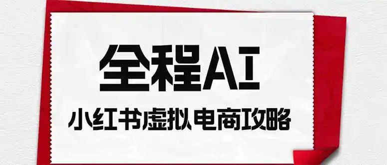 全程AI自动化|小红书虚拟电商轻资产变现全攻略-小行网创