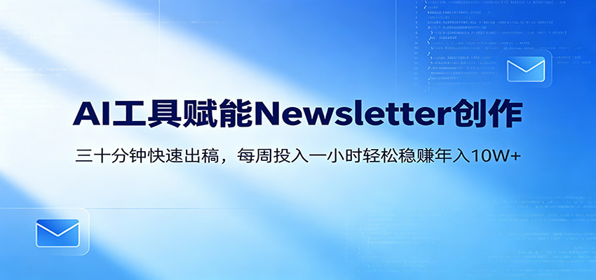 AI赋能Newsletter变现课:30分钟出内容,每周1小时年入10W+-小行网创
