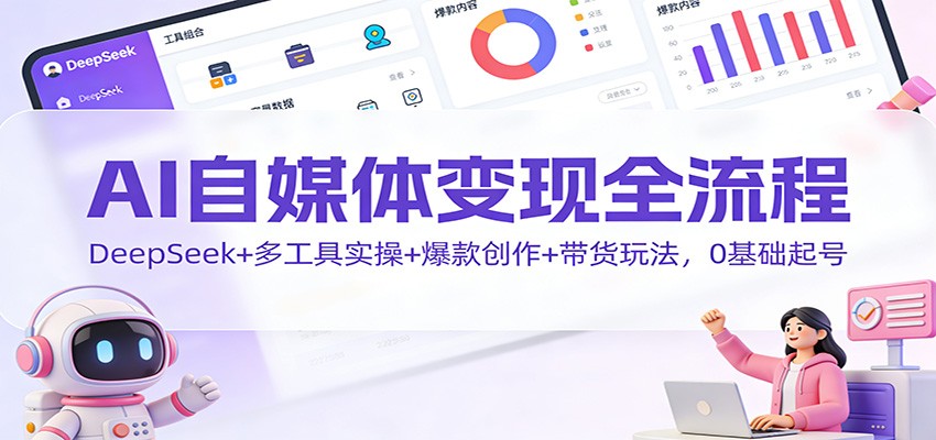 AI自媒体变现全流程:DeepSeek+多工具实操+爆款创作+带货玩法,0基础起号-小行网创