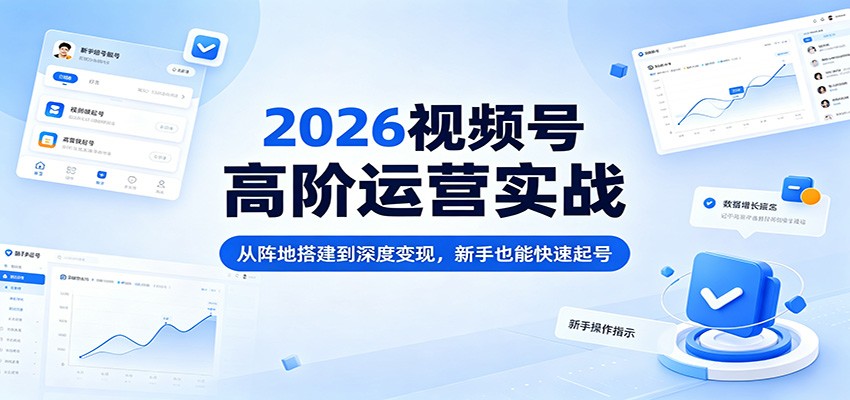 2026视频号高阶运营实战：从阵地搭建到深度变现，新手也能快速起号-小行网创