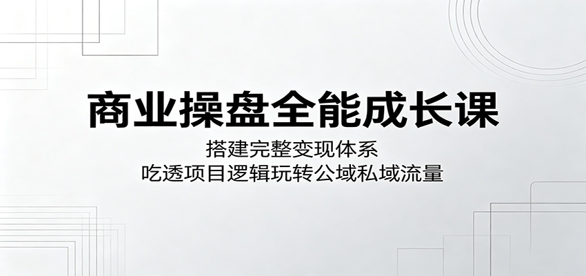 商业操盘全能成长课:搭建完整变现体系,吃透项目逻辑玩转公域私域流量-小行网创