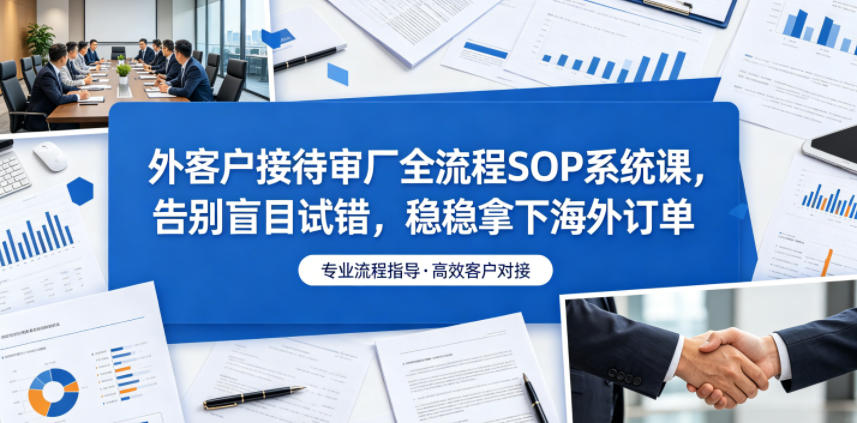 外客户接待审厂全流程SOP系统课,告别盲目试错,稳稳拿下海外订单-小行网创