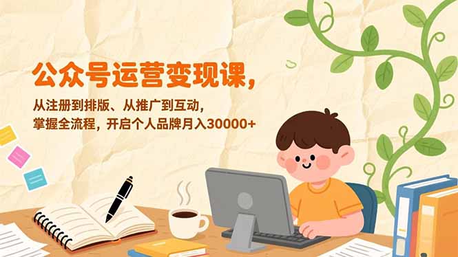 公众号运营变现课，从注册到排版、从推广到互动，掌握全流程，开启个人品牌月入30000+-小行网创
