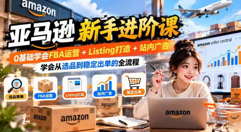 亚马逊新手进阶课，0基础学会FBA运营+Listing打造+站内广告，学会从选品到稳定出单的全流程-小行网创