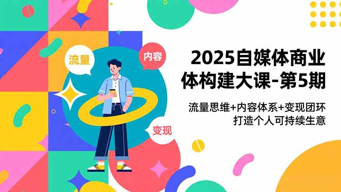 2025自媒体商业体构建大课-第5期，流量思维+内容体系+变现闭环，打造个人可持续生意-小行网创
