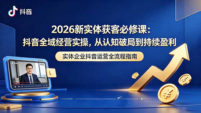 2026新实体获客必修课:抖音全域经营实操,从认知破局到持续盈利-小行网创