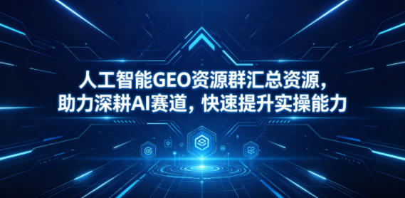 人工智能GEO资源群汇总资源,助力深耕AI赛道,快速提升实操能力-小行网创