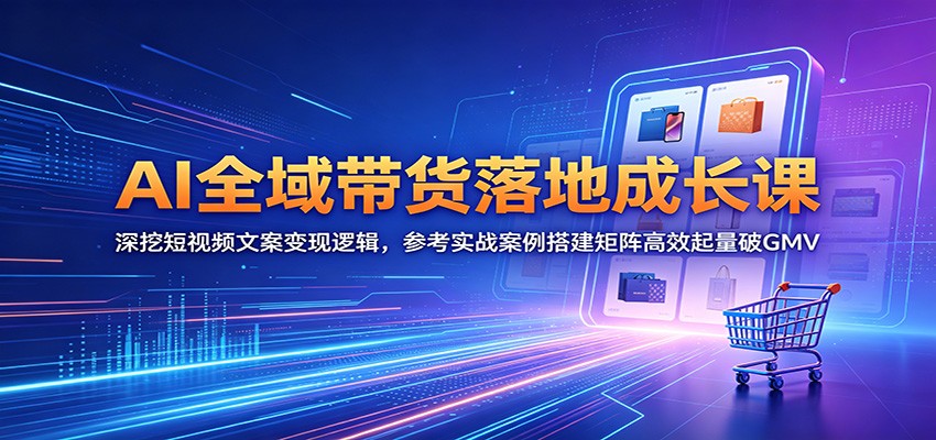 AI全域带货落地成长课:深挖短视频文案变现逻辑,参考实战案例搭建矩阵高效起量破GMV-小行网创