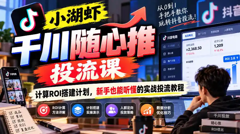 小湖虾千川随心推投流课,计算ROI搭建计划,新手也能听懂的实战投流教程-小行网创
