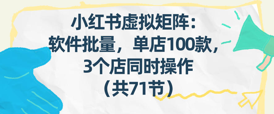 小红书虚拟矩阵：软件批量发笔记，单店100款，3个店同时操作(共71节)-小行网创