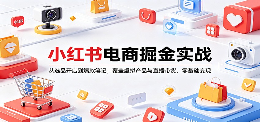 小红书电商掘金实战：从选品开店到爆款笔记，覆盖虚拟产品与直播带货，零基础变现-小行网创