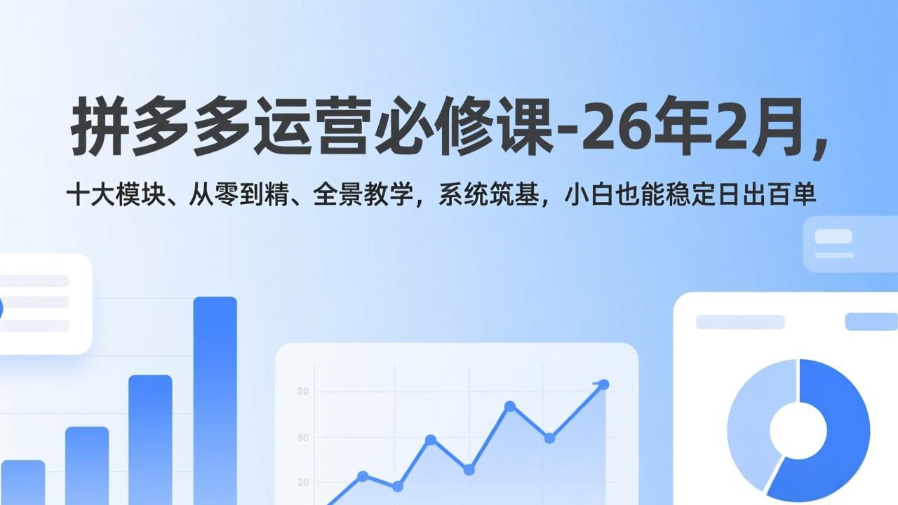 拼多多运营必修课-26年2月，十大模块、从零到精、全景教学，系统筑基，小白也能稳定日出百单-小行网创