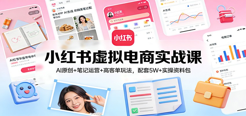 小红书虚拟电商实战课：AI原创+笔记运营+高客单玩法，配套5W+实操资料包-小行网创