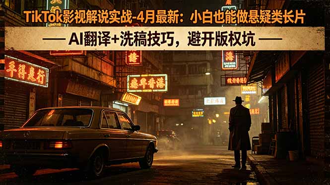 TikTok影视解说实战-4月最新：小白也能做悬疑类长片，AI翻译+洗稿技巧，避开版权坑-小行网创