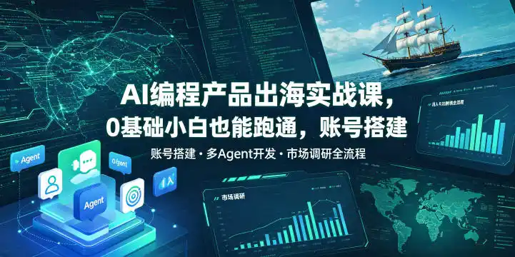 AI编程产品出海实战课,0基础小白也能跑通,账号搭建・多Agent开发・市场调研全流程,月入千刀跨境变现教程(更新0822)-小行网创