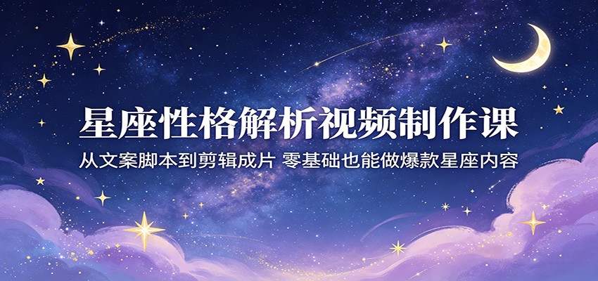 星座性格解析视频制作课:从文案脚本到剪辑成片,零基础也能做爆款星座内容-小行网创