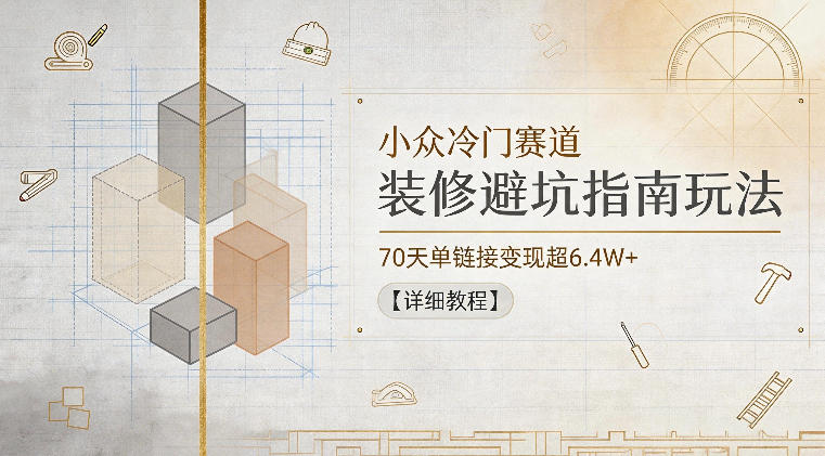 小众冷门赛道,装修避坑指南玩法,70天单链接变现超6.4W+【详细教程】-小行网创