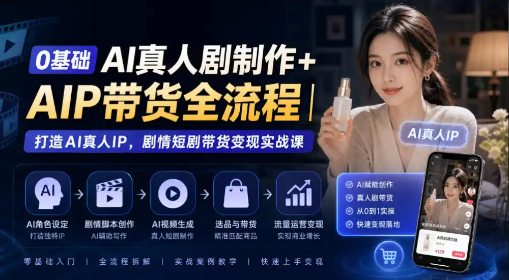 0基础AI真人剧制作+AIP带货全流程｜打造AI真人IP，剧情短剧带货变现实战课-小行网创