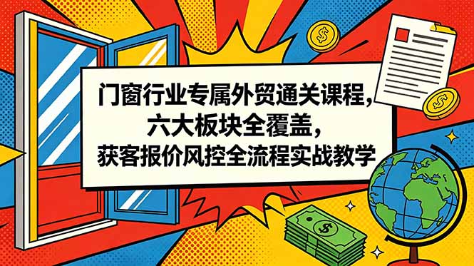 门窗行业专属外贸通关课程,六大板块全覆盖,获客报价风控全流程实战教学-小行网创