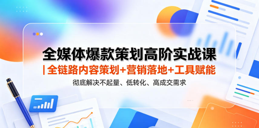 全媒体爆款策划高阶实战课｜全链路内容策划+营销落地+工具赋能，彻底解决不起量、低转化、低成交难题-小行网创