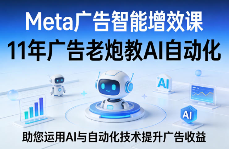 Meta广告智能增效课，11年广告老炮教AI自动化，助您运用AI与自动化技术提升广告收益-小行网创
