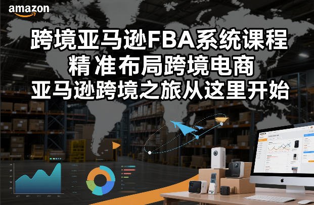 跨境亚马逊FBA系统课程，精准布局跨境电商，亚马逊跨境之旅从这里开始-小行网创