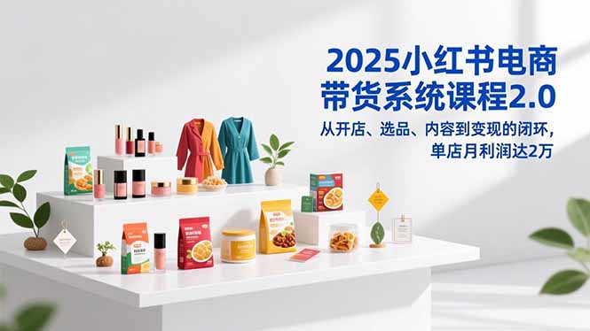 2025小红书电商带货系统课程2.0，从开店、选品、内容到变现的闭环，单店月利润达2万-小行网创